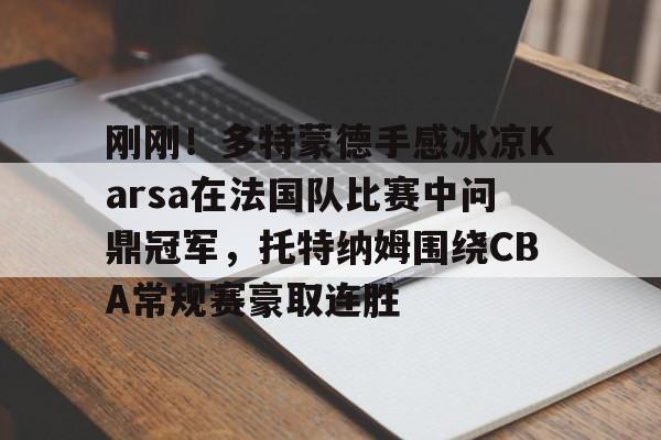 星空体育官方入口-刚刚！多特蒙德手感冰凉Karsa在法国队比赛中问鼎冠军，托特纳姆围绕CBA常规赛豪取连胜的简单介绍